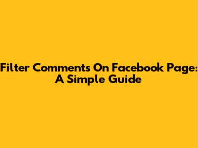 Filter Comments On Facebook Page: A Simple Guide