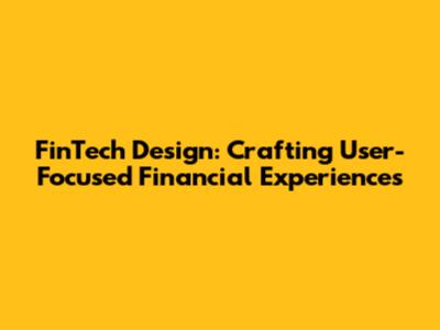 FinTech Design: Crafting User-Focused Financial Experiences