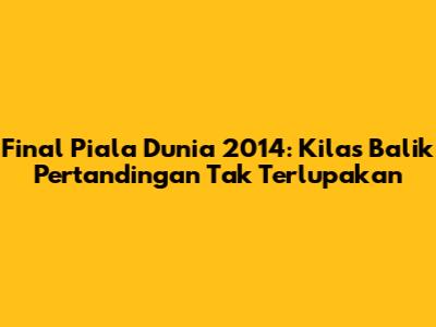 Final Piala Dunia 2014: Kilas Balik Pertandingan Tak Terlupakan