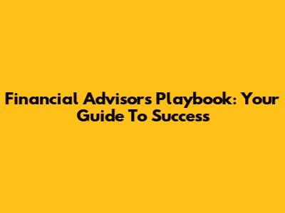 Financial Advisor's Playbook: Your Guide To Success