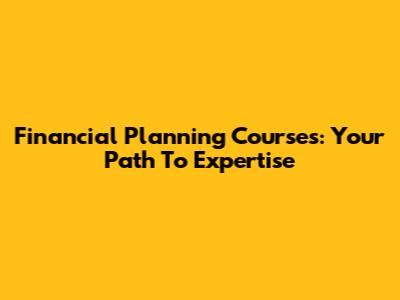 Financial Planning Courses: Your Path To Expertise