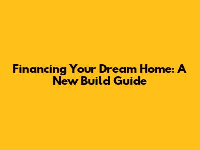 Financing Your Dream Home: A New Build Guide