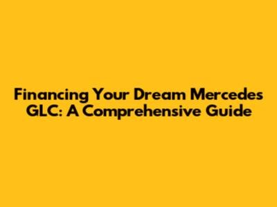 Financing Your Dream Mercedes GLC: A Comprehensive Guide