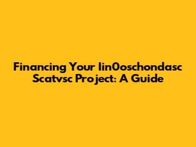 Financing Your Iin0oschondasc Scatvsc Project: A Guide