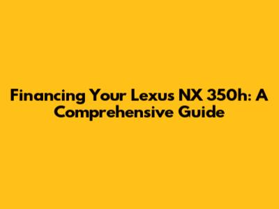 Financing Your Lexus NX 350h: A Comprehensive Guide
