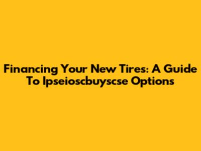 Financing Your New Tires: A Guide To Ipseioscbuyscse Options