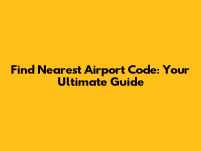 Find Nearest Airport Code: Your Ultimate Guide