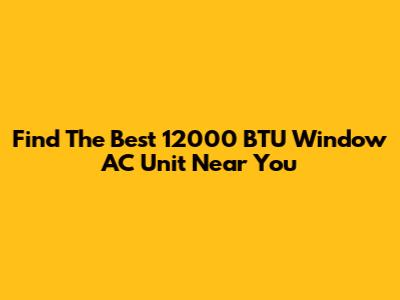Find The Best 12000 BTU Window AC Unit Near You