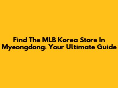Find The MLB Korea Store In Myeongdong: Your Ultimate Guide