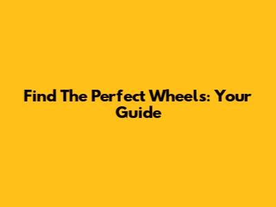 Find The Perfect Wheels: Your Guide