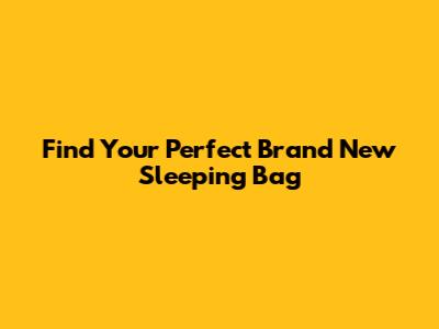 Find Your Perfect Brand New Sleeping Bag