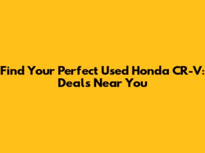 Find Your Perfect Used Honda CR-V: Deals Near You