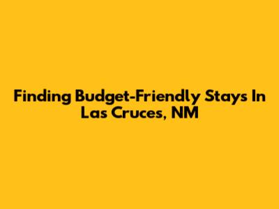 Finding Budget-Friendly Stays In Las Cruces, NM