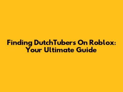Finding DutchTubers On Roblox: Your Ultimate Guide