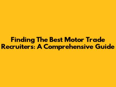 Finding The Best Motor Trade Recruiters: A Comprehensive Guide