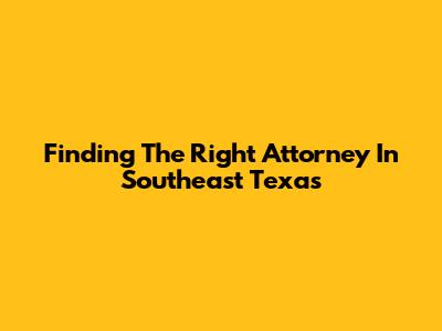 Finding The Right Attorney In Southeast Texas