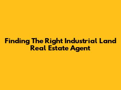 Finding The Right Industrial Land Real Estate Agent