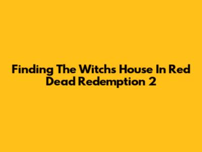 Finding The Witch's House In Red Dead Redemption 2
