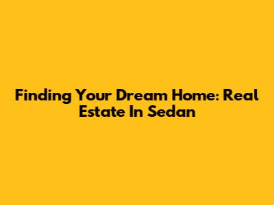 Finding Your Dream Home: Real Estate In Sedan