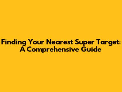 Finding Your Nearest Super Target: A Comprehensive Guide