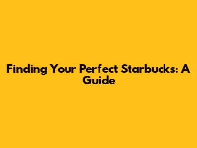 Finding Your Perfect Starbucks: A Guide