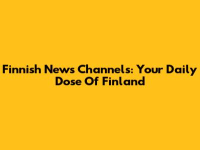 Finnish News Channels: Your Daily Dose Of Finland