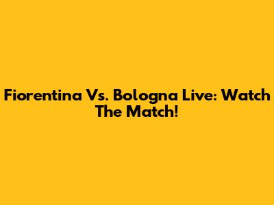 Fiorentina Vs. Bologna Live: Watch The Match!