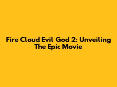 Fire Cloud Evil God 2: Unveiling The Epic Movie