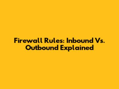 Firewall Rules: Inbound Vs. Outbound Explained