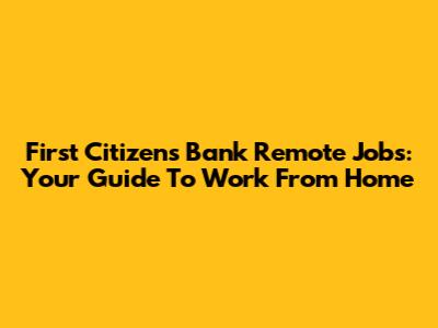 First Citizens Bank Remote Jobs: Your Guide To Work From Home