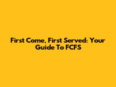 First Come, First Served: Your Guide To FCFS