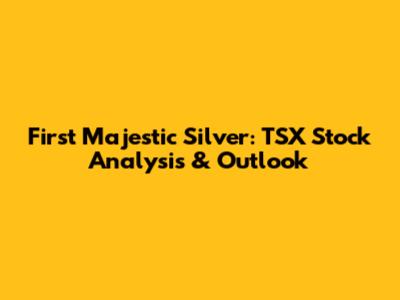 First Majestic Silver: TSX Stock Analysis & Outlook