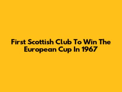 First Scottish Club To Win The European Cup In 1967