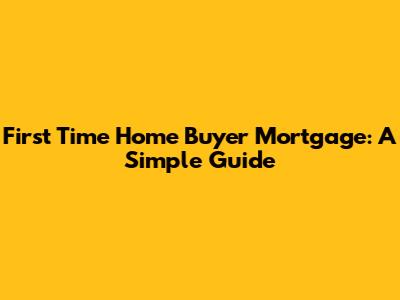 First Time Home Buyer Mortgage: A Simple Guide