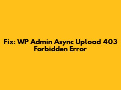 Fix: WP Admin Async Upload 403 Forbidden Error