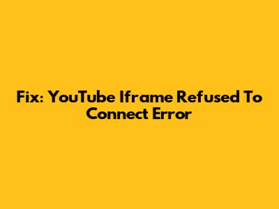 Fix: YouTube Iframe 'Refused To Connect' Error