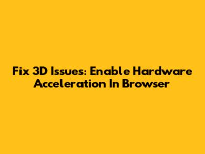 Fix 3D Issues: Enable Hardware Acceleration In Browser