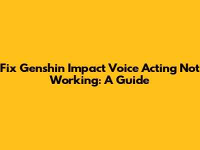Fix Genshin Impact Voice Acting Not Working: A Guide