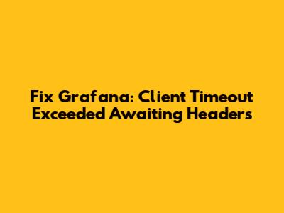 Fix Grafana: Client Timeout Exceeded Awaiting Headers