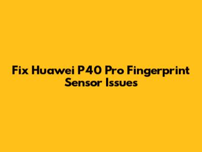 Fix Huawei P40 Pro Fingerprint Sensor Issues