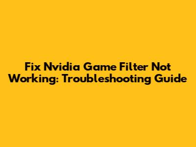 Fix Nvidia Game Filter Not Working: Troubleshooting Guide