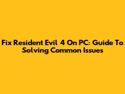 Fix Resident Evil 4 On PC: Guide To Solving Common Issues
