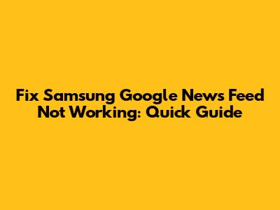 Fix Samsung Google News Feed Not Working: Quick Guide