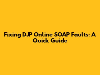 Fixing DJP Online SOAP Faults: A Quick Guide