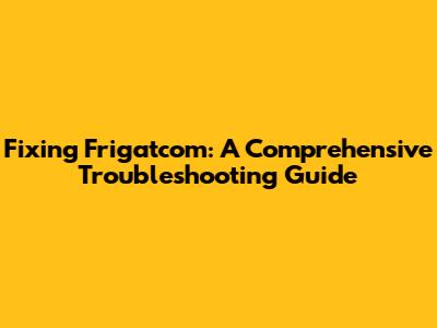 Fixing Frigatcom: A Comprehensive Troubleshooting Guide