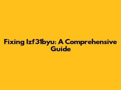 Fixing Izf31byu: A Comprehensive Guide