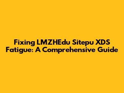 Fixing LMZHEdu Sitepu XDS Fatigue: A Comprehensive Guide