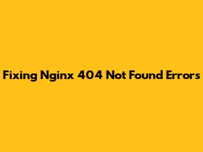 Fixing Nginx 404 Not Found Errors