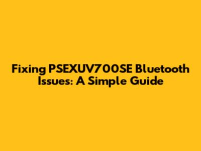 Fixing PSEXUV700SE Bluetooth Issues: A Simple Guide