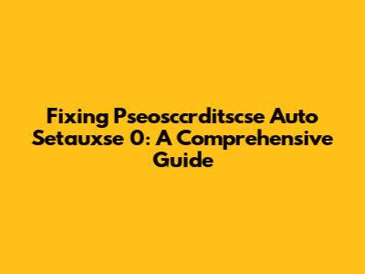 Fixing Pseosccrditscse Auto Setauxse 0: A Comprehensive Guide